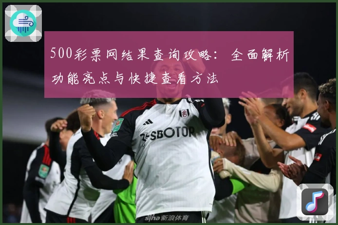 500彩票网结果查询攻略：全面解析功能亮点与快捷查看方法