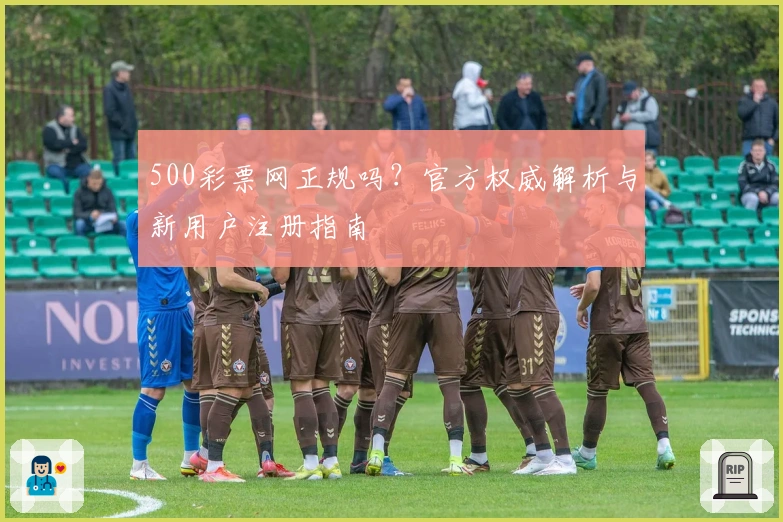 500彩票网正规吗？官方权威解析与新用户注册指南