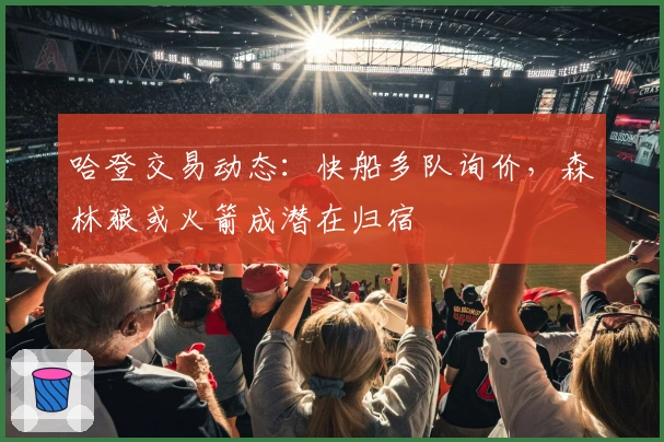 哈登交易动态:快船多队询价,森林狼或火箭成潜在归宿