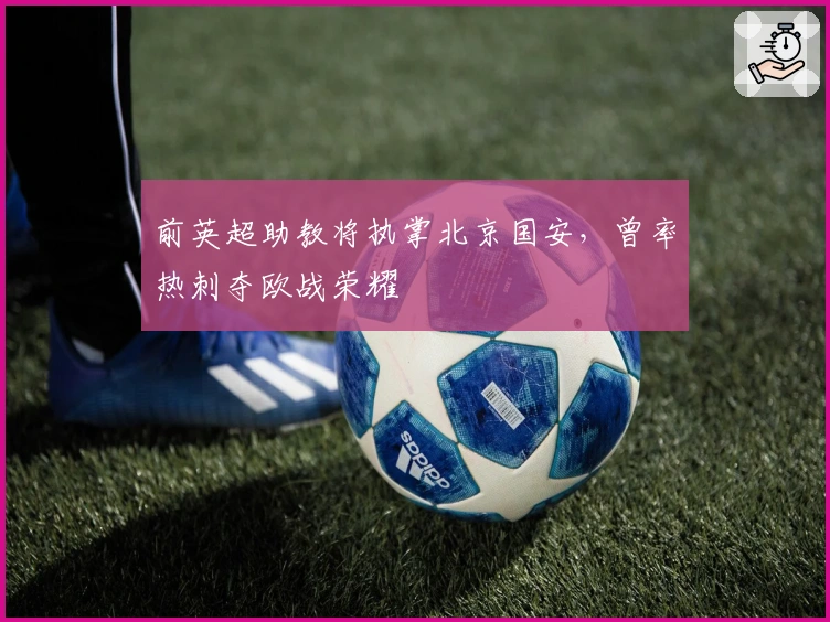 前英超助教将执掌北京国安，曾率热刺夺欧战荣耀