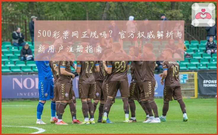 500彩票网正规吗？官方权威解析与新用户注册指南