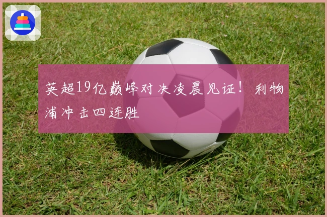 英超19亿巅峰对决凌晨见证！利物浦冲击四连胜