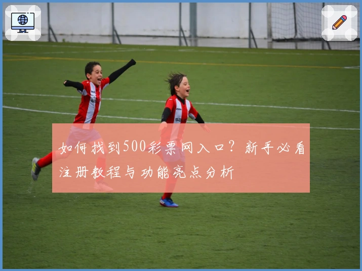 如何找到500彩票网入口？新手必看注册教程与功能亮点分析