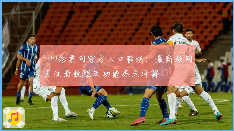 500彩票网官方入口解析：最新版网页注册教程及功能亮点详解