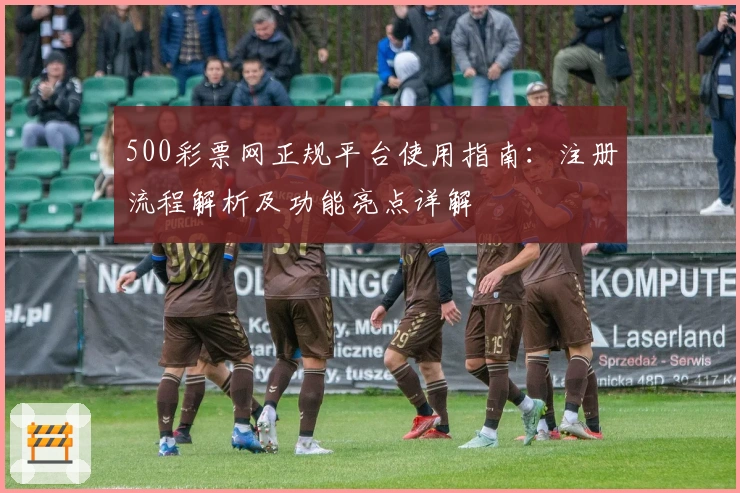500彩票网正规平台使用指南：注册流程解析及功能亮点详解