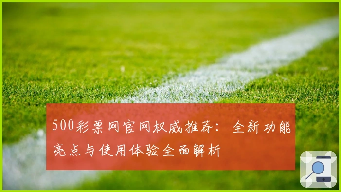 500彩票网官网权威推荐：全新功能亮点与使用体验全面解析
