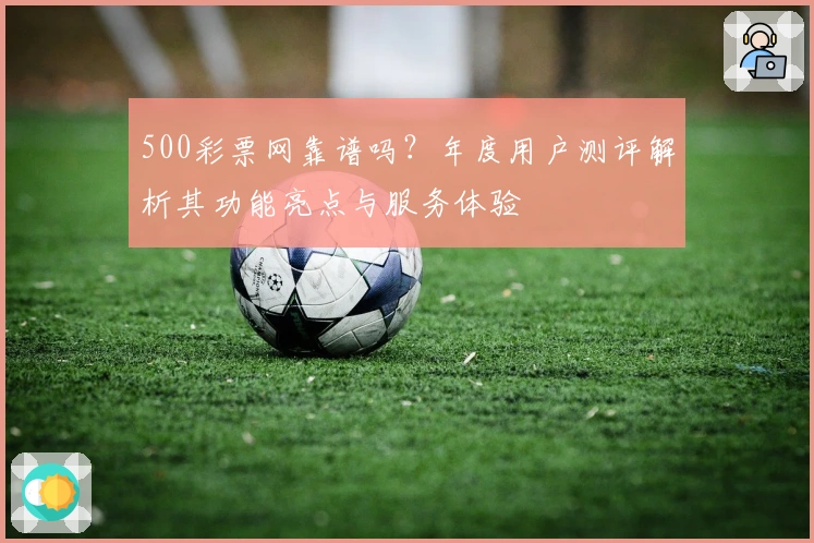 500彩票网靠谱吗？年度用户测评解析其功能亮点与服务体验