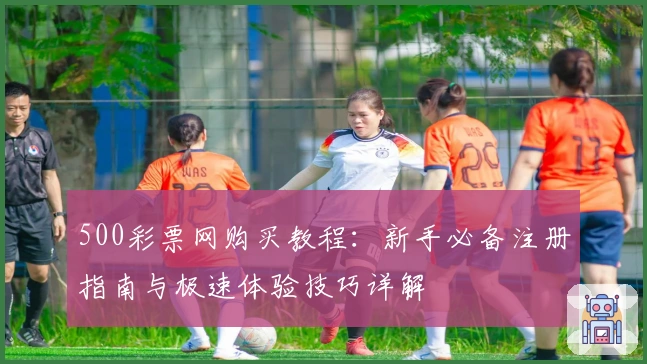 500彩票网购买教程：新手必备注册指南与极速体验技巧详解