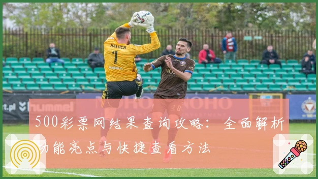 500彩票网结果查询攻略：全面解析功能亮点与快捷查看方法