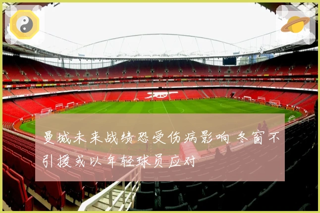 曼城未来战绩恐受伤病影响 冬窗不引援或以年轻球员应对