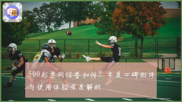 500彩票网信誉如何？年度口碑测评与使用体验深度解析