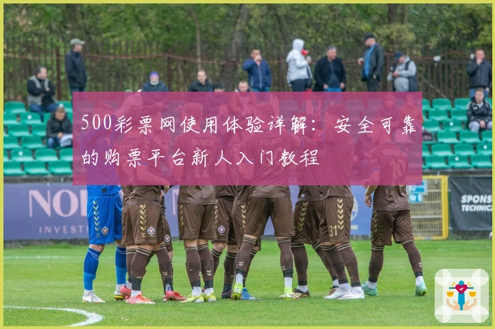 500彩票网使用体验详解:安全可靠的购票平台新人入门教程