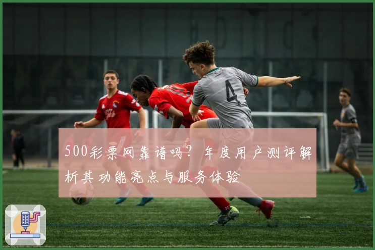 500彩票网靠谱吗？年度用户测评解析其功能亮点与服务体验