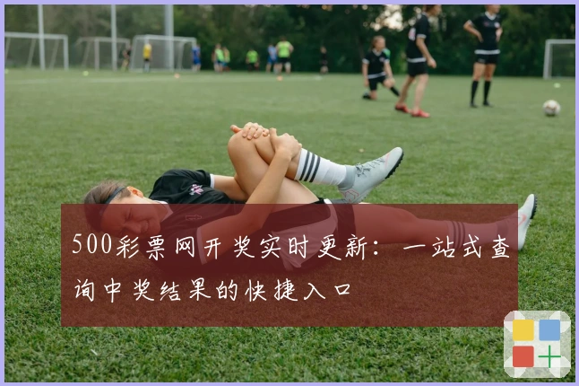 500彩票网开奖实时更新：一站式查询中奖结果的快捷入口