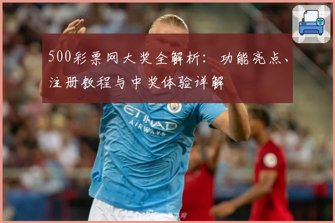 500彩票网大奖全解析：功能亮点、注册教程与中奖体验详解