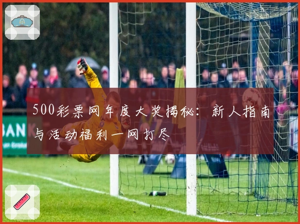 500彩票网年度大奖揭秘：新人指南与活动福利一网打尽