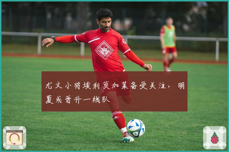 尤文小将埃利莫加莱备受关注，明夏或晋升一线队