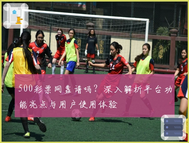 500彩票网靠谱吗？深入解析平台功能亮点与用户使用体验