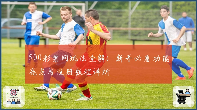 500彩票网玩法全解：新手必看功能亮点与注册教程详析