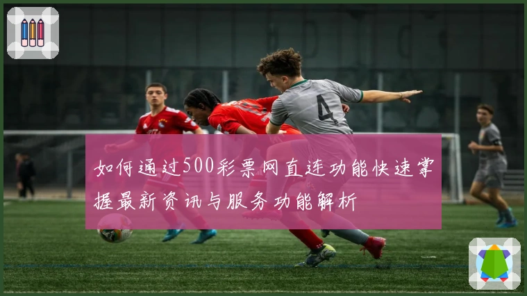 如何通过500彩票网直连功能快速掌握最新资讯与服务功能解析