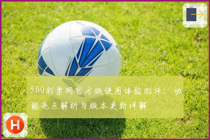 500彩票网官方版使用体验测评：功能亮点解析与版本更新详解