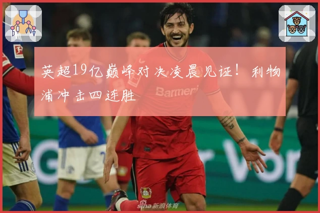 英超19亿巅峰对决凌晨见证！利物浦冲击四连胜