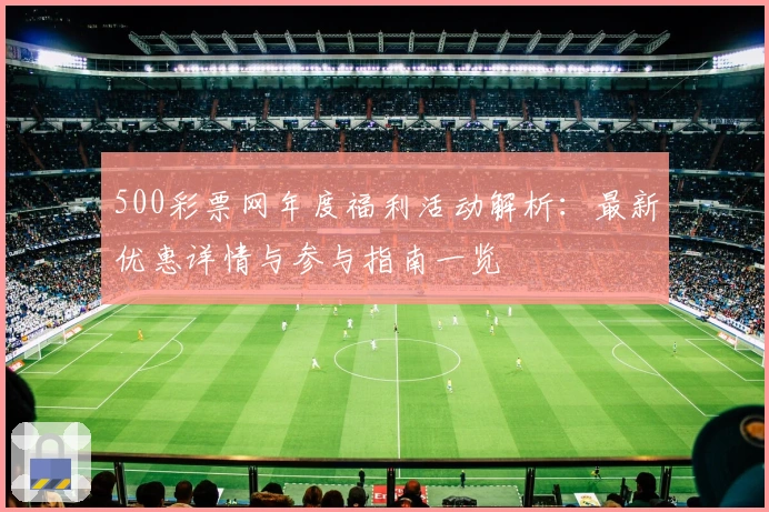 500彩票网年度福利活动解析：最新优惠详情与参与指南一览
