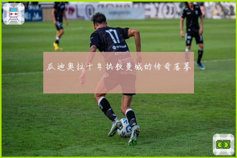 瓜迪奥拉十年执教曼城的传奇落幕