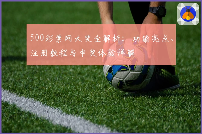 500彩票网大奖全解析：功能亮点、注册教程与中奖体验详解