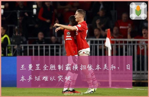 王曼昱全胜制霸横扫张本美和，日本乒坛难以突破