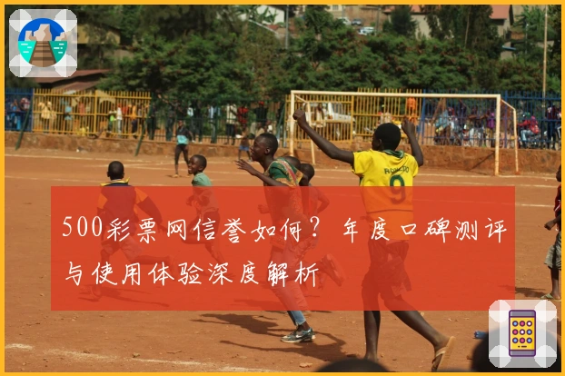 500彩票网信誉如何？年度口碑测评与使用体验深度解析