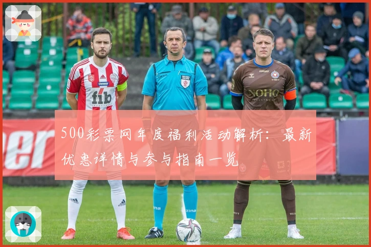 500彩票网年度福利活动解析：最新优惠详情与参与指南一览