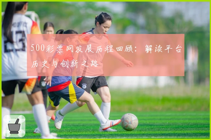 500彩票网发展历程回顾：解读平台历史与创新之路