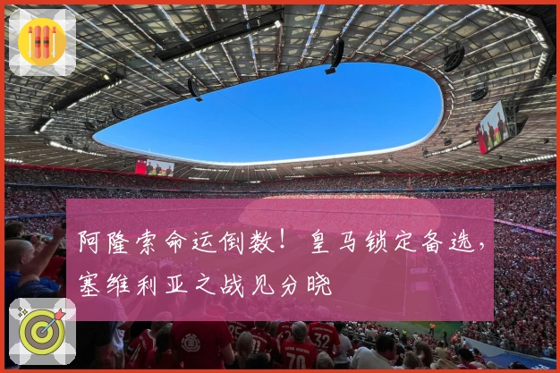 阿隆索命运倒数！皇马锁定备选，塞维利亚之战见分晓