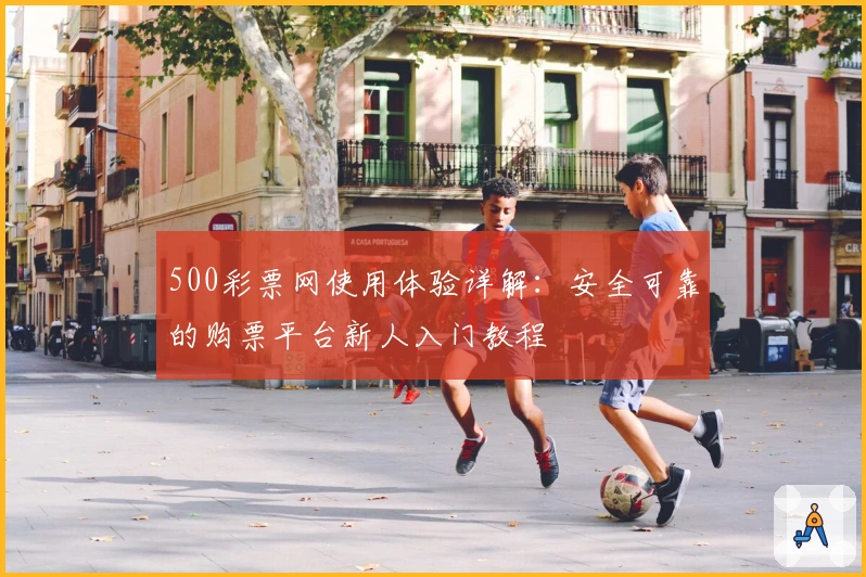 500彩票网使用体验详解：安全可靠的购票平台新人入门教程