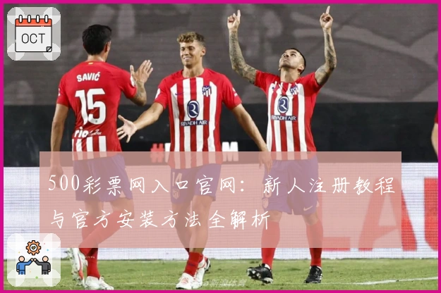 500彩票网入口官网：新人注册教程与官方安装方法全解析