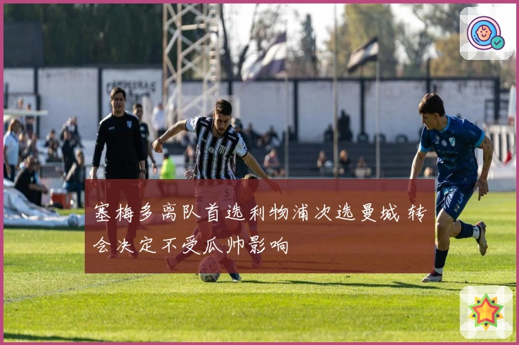 塞梅多离队首选利物浦次选曼城 转会决定不受瓜帅影响