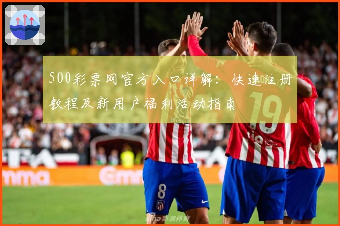 500彩票网官方入口详解：快速注册教程及新用户福利活动指南