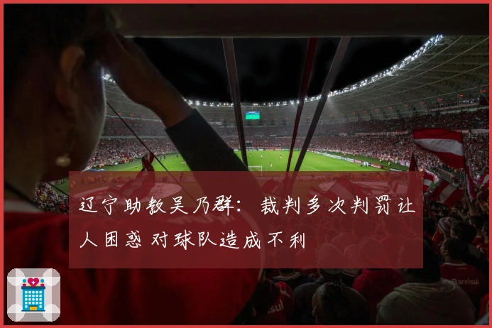 辽宁助教吴乃群：裁判多次判罚让人困惑 对球队造成不利