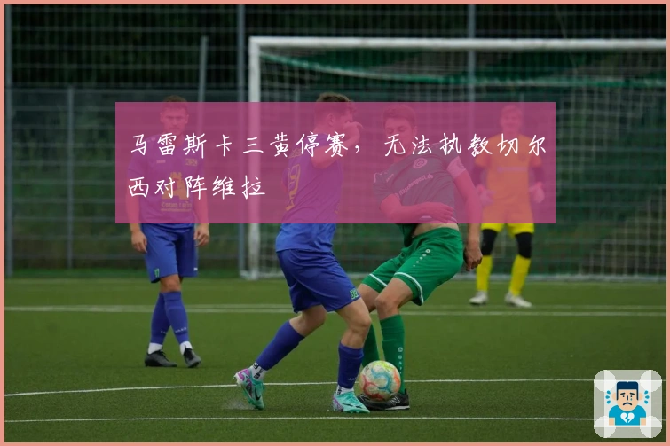 马雷斯卡三黄停赛,无法执教切尔西对阵维拉